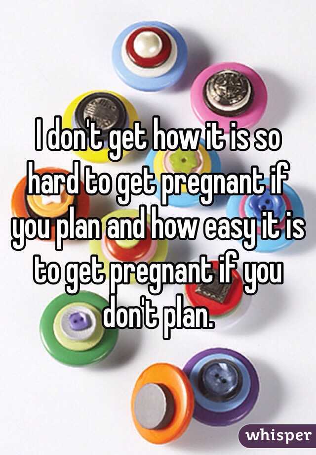 I don't get how it is so hard to get pregnant if you plan and how easy it is to get pregnant if you don't plan.