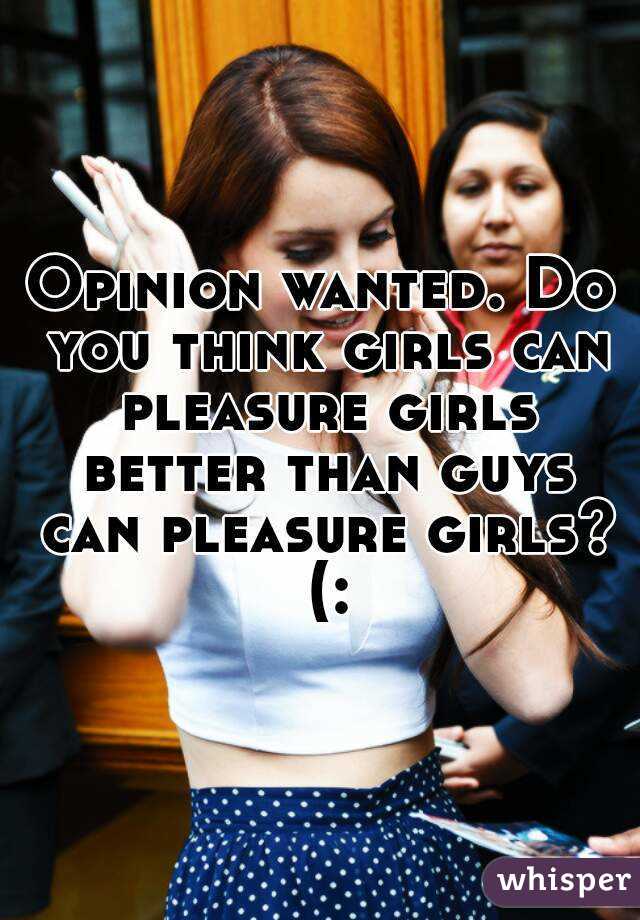 Opinion wanted. Do you think girls can pleasure girls better than guys can pleasure girls? (: