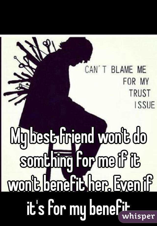 My best friend won't do somthing for me if it won't benefit her. Even if it's for my benefit.