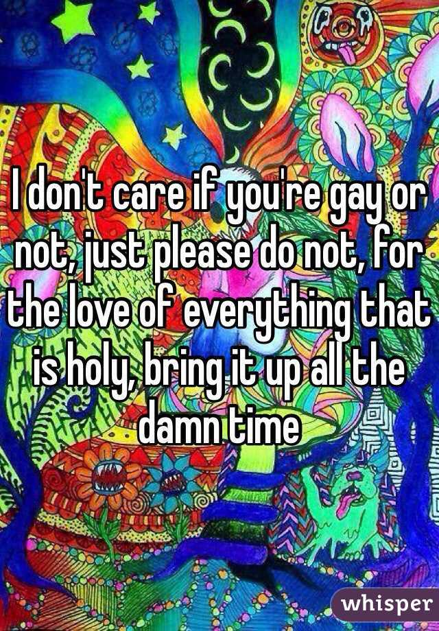 I don't care if you're gay or not, just please do not, for the love of everything that is holy, bring it up all the damn time