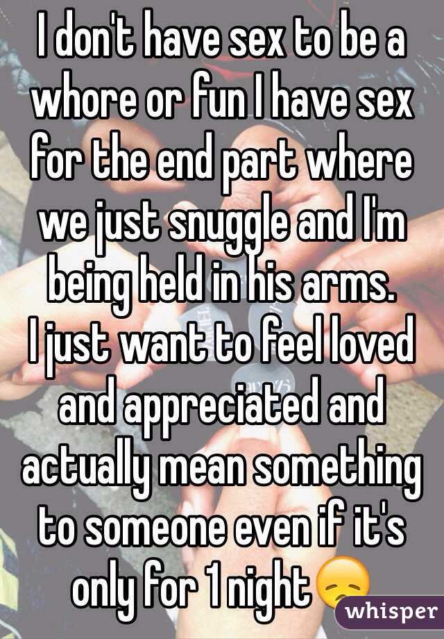 I don't have sex to be a whore or fun I have sex for the end part where we just snuggle and I'm being held in his arms.
I just want to feel loved and appreciated and actually mean something to someone even if it's only for 1 night😞