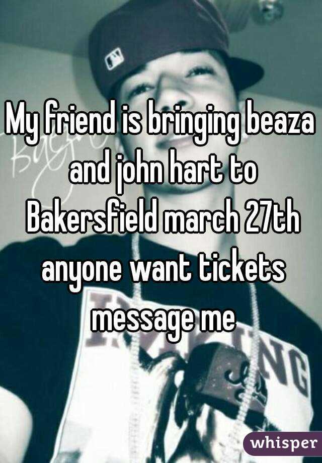 My friend is bringing beaza and john hart to Bakersfield march 27th anyone want tickets message me