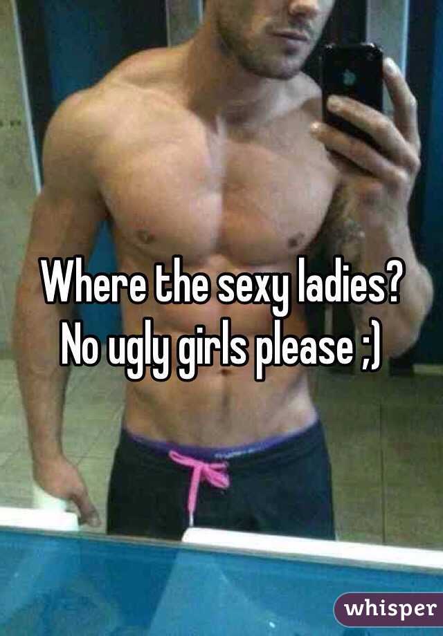 Where the sexy ladies? 
No ugly girls please ;) 