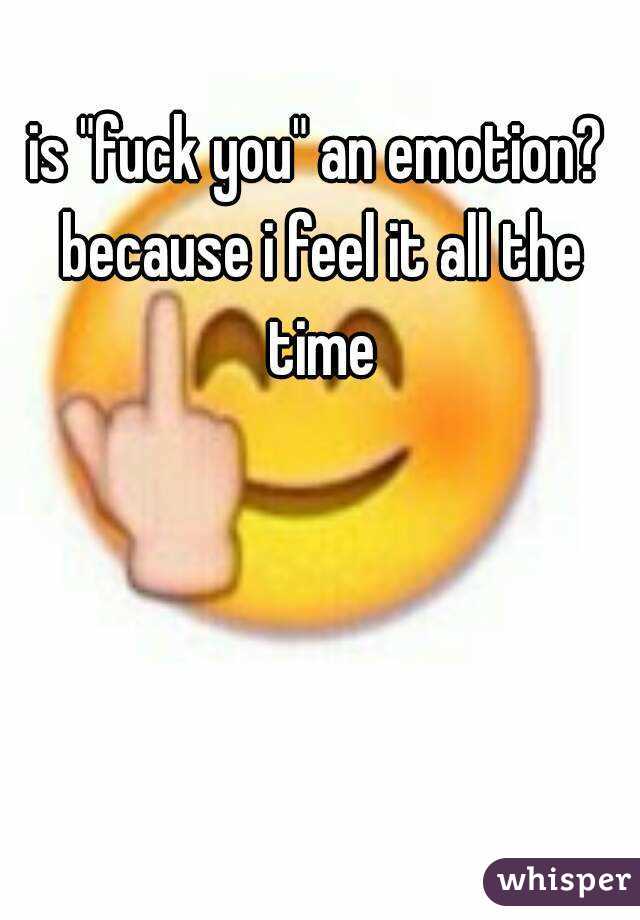 is "fuck you" an emotion? because i feel it all the time