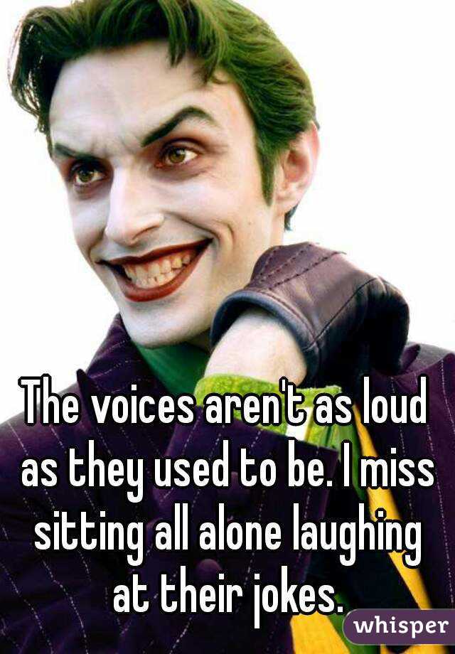The voices aren't as loud as they used to be. I miss sitting all alone laughing at their jokes.