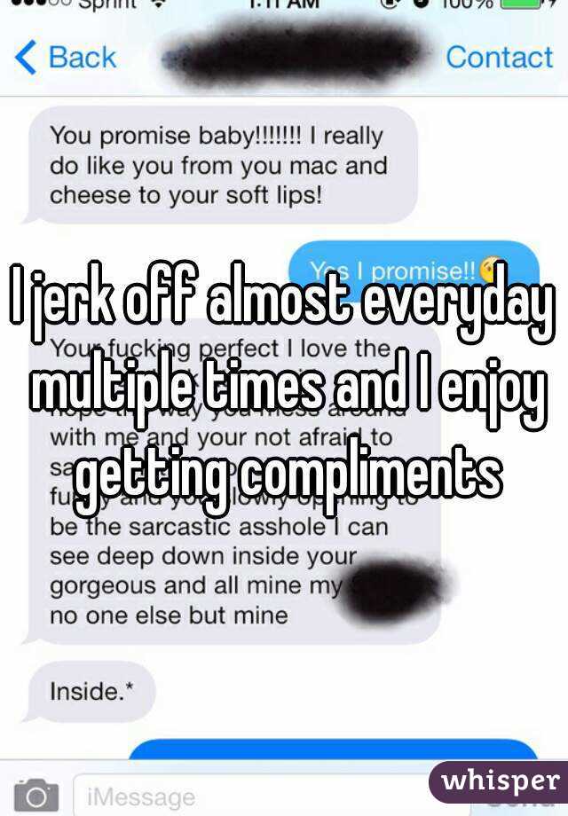 I jerk off almost everyday multiple times and I enjoy getting compliments