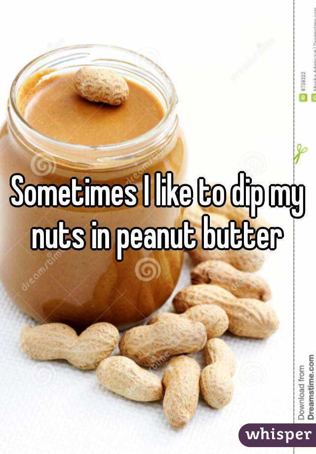 Sometimes I like to dip my nuts in peanut butter 