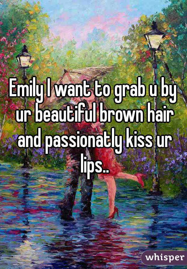 Emily I want to grab u by ur beautiful brown hair and passionatly kiss ur lips..