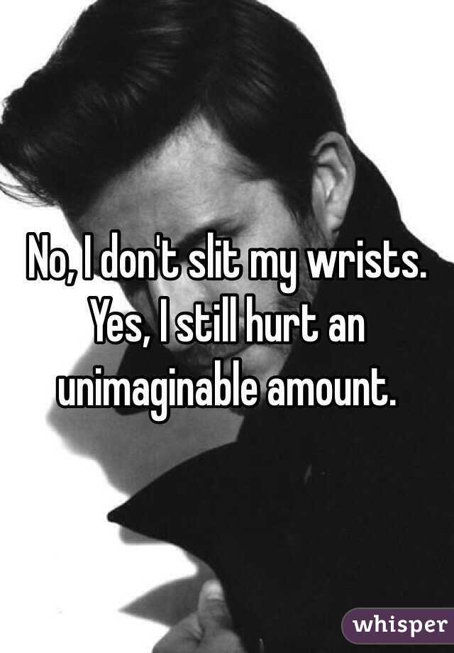 No, I don't slit my wrists.
Yes, I still hurt an unimaginable amount.