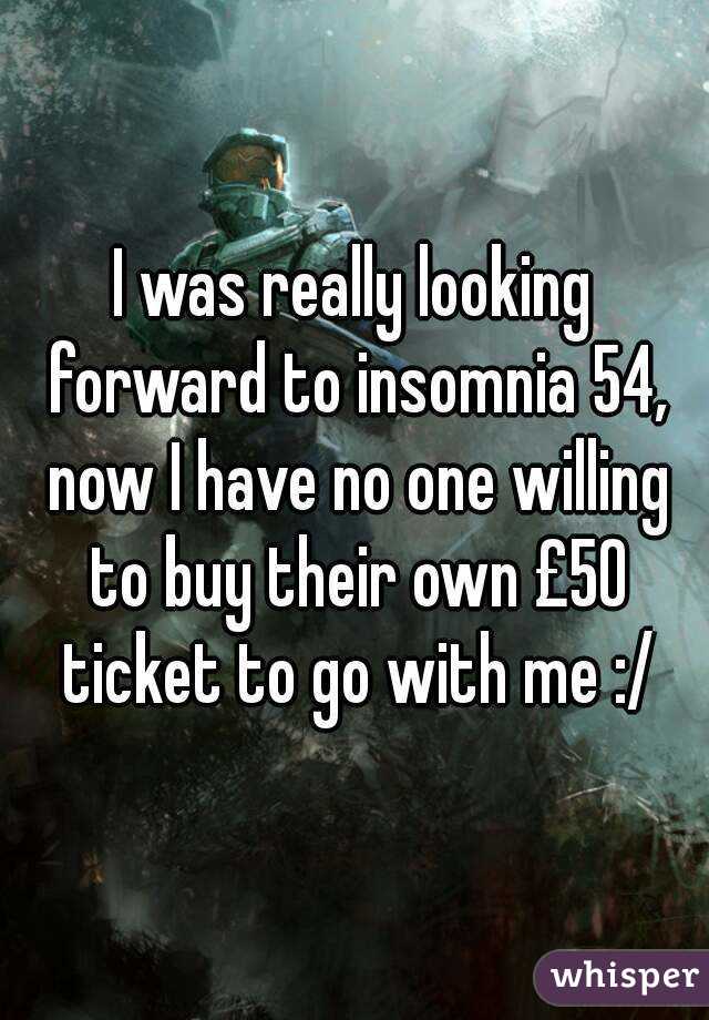 I was really looking forward to insomnia 54, now I have no one willing to buy their own £50 ticket to go with me :/