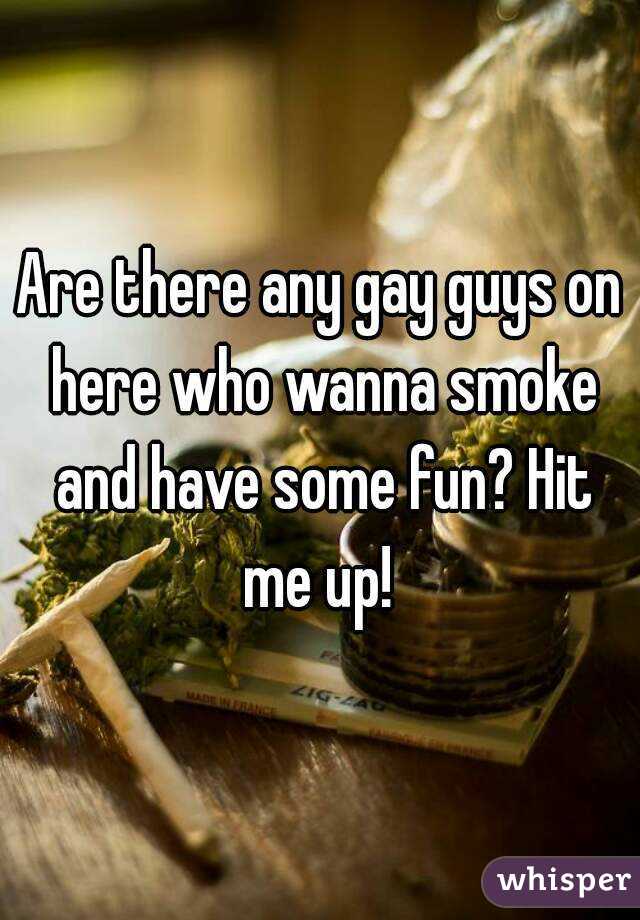 Are there any gay guys on here who wanna smoke and have some fun? Hit me up! 