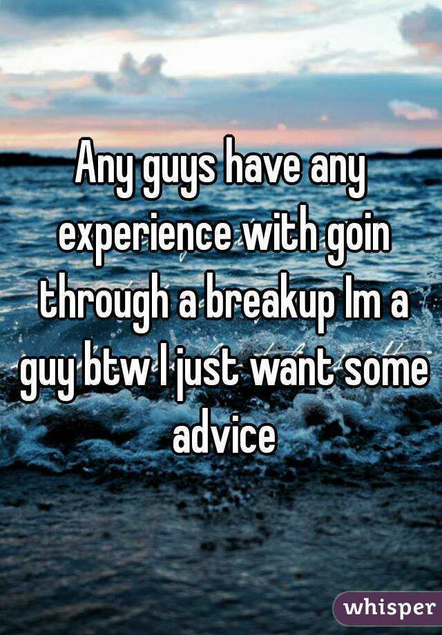 Any guys have any experience with goin through a breakup Im a guy btw I just want some advice
