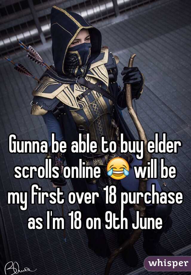 Gunna be able to buy elder scrolls online 😂 will be my first over 18 purchase as I'm 18 on 9th June 