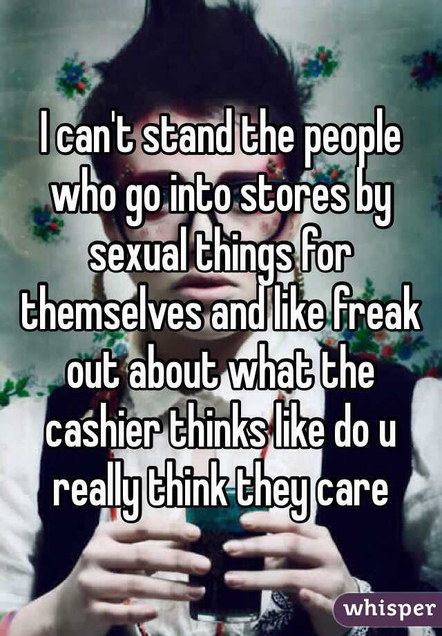 I can't stand the people who go into stores by sexual things for themselves and like freak out about what the cashier thinks like do u really think they care 