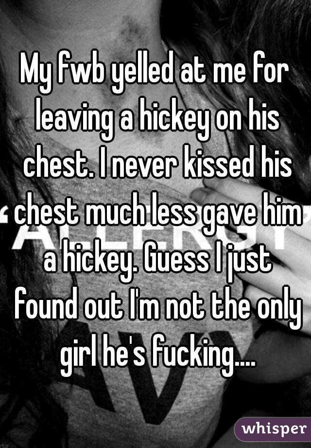 My fwb yelled at me for leaving a hickey on his chest. I never kissed his chest much less gave him a hickey. Guess I just found out I'm not the only girl he's fucking....
