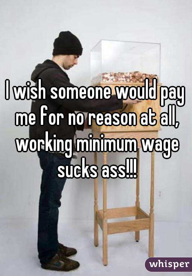 I wish someone would pay me for no reason at all, working minimum wage sucks ass!!!