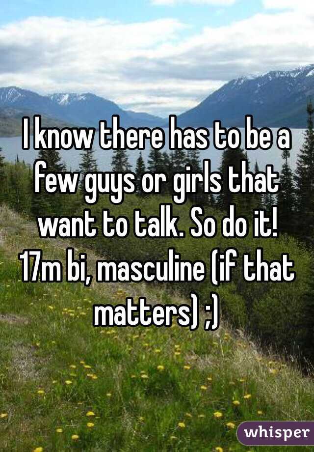 I know there has to be a few guys or girls that want to talk. So do it!
17m bi, masculine (if that matters) ;)