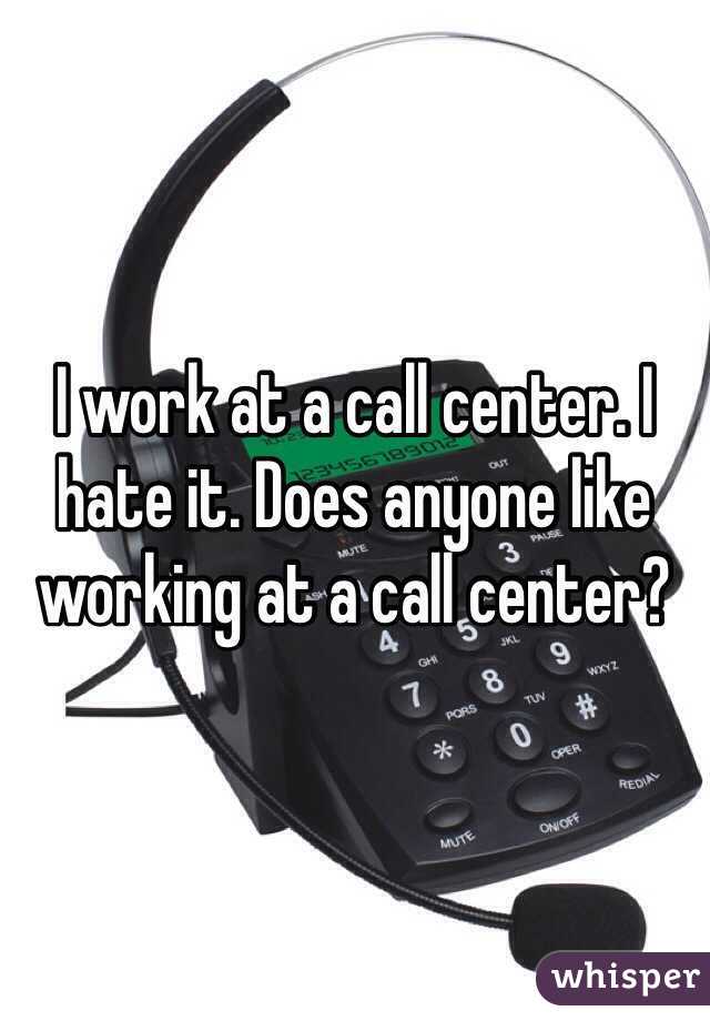I work at a call center. I hate it. Does anyone like working at a call center?
