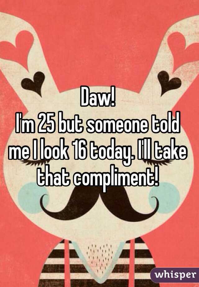 Daw! 
I'm 25 but someone told 
me I look 16 today. I'll take that compliment! 