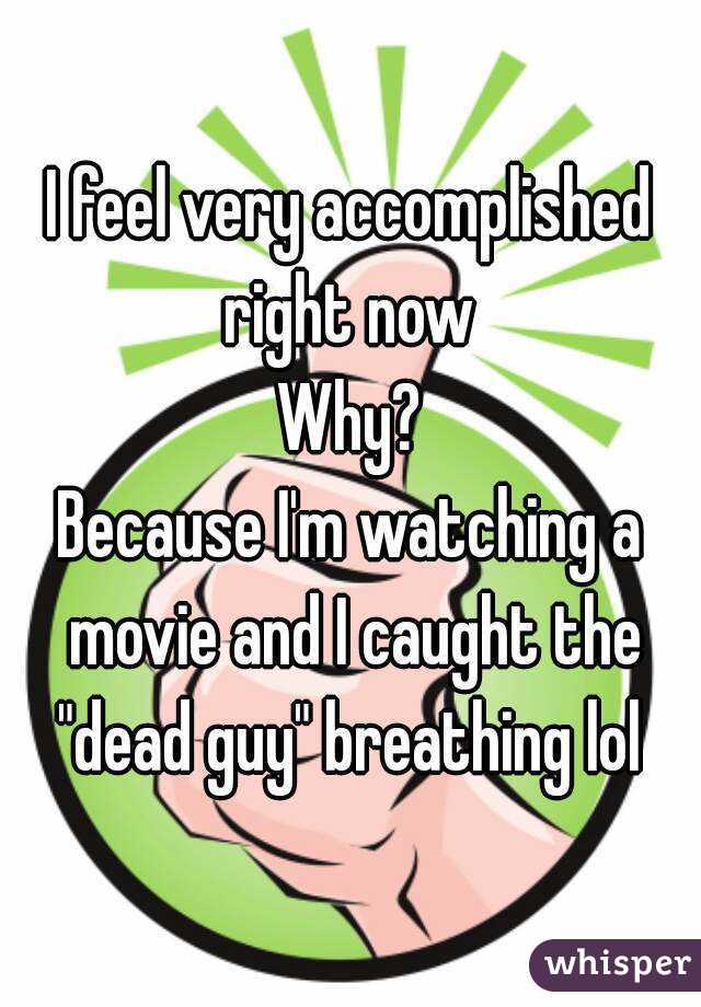I feel very accomplished right now 
Why?
Because I'm watching a movie and I caught the "dead guy" breathing lol 