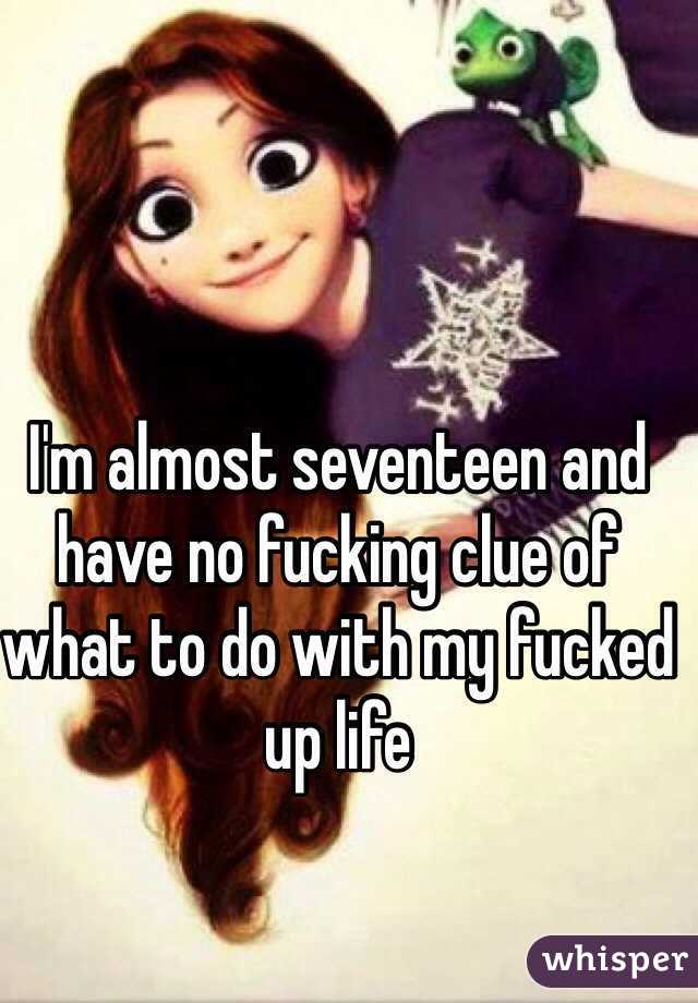 I'm almost seventeen and have no fucking clue of what to do with my fucked up life 