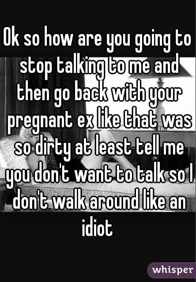 Ok so how are you going to stop talking to me and then go back with your pregnant ex like that was so dirty at least tell me you don't want to talk so I don't walk around like an idiot 