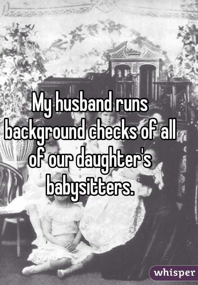 My husband runs background checks of all of our daughter's babysitters. 