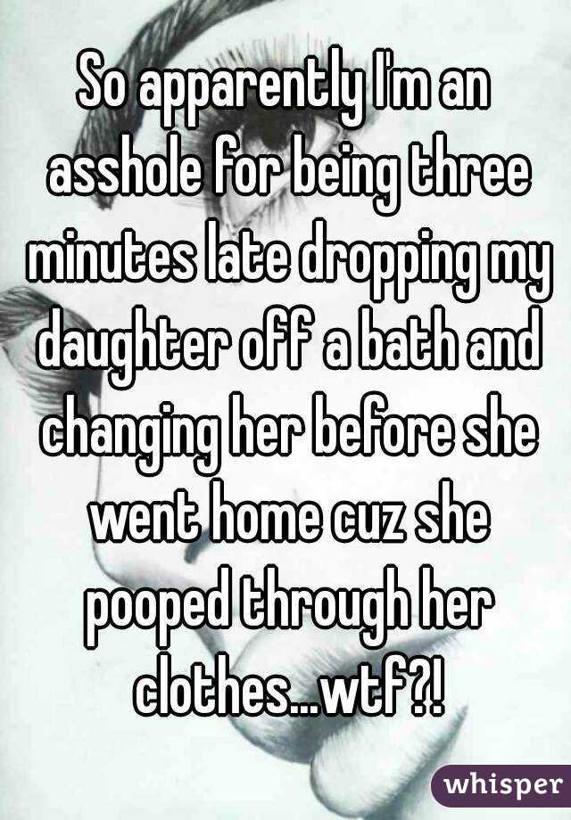 So apparently I'm an asshole for being three minutes late dropping my daughter off a bath and changing her before she went home cuz she pooped through her clothes...wtf?!