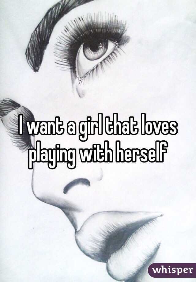 I want a girl that loves playing with herself 