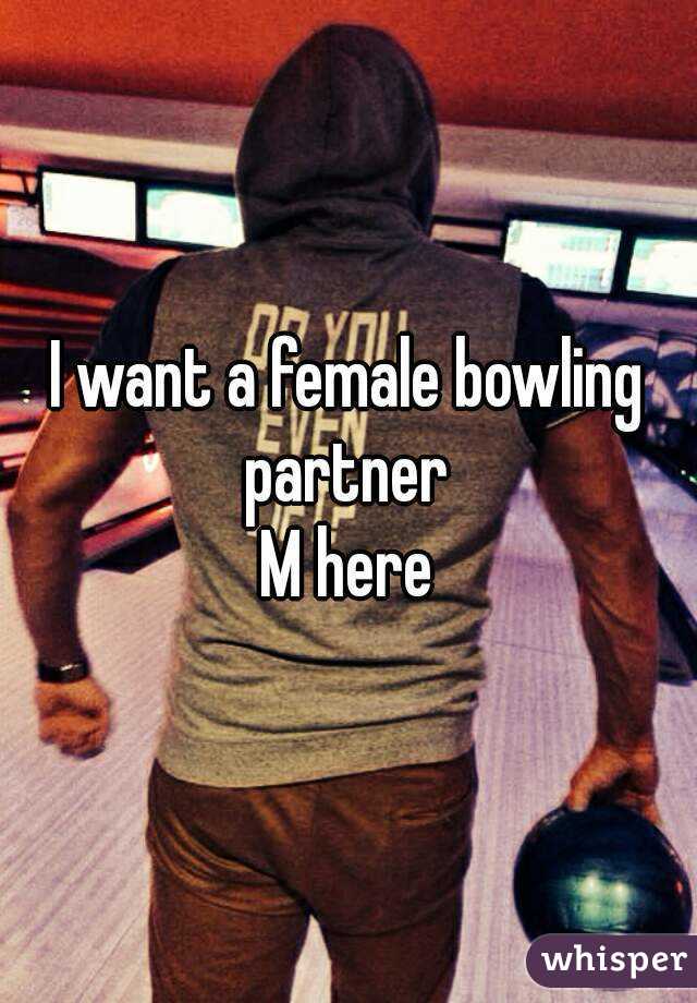 I want a female bowling partner 
M here