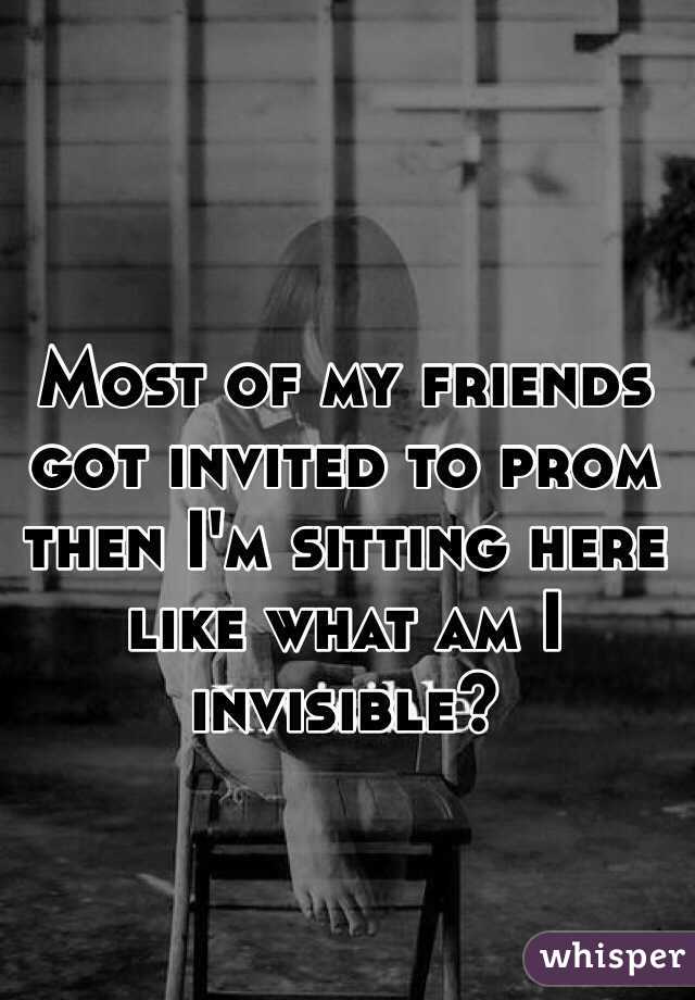 Most of my friends got invited to prom then I'm sitting here like what am I invisible?