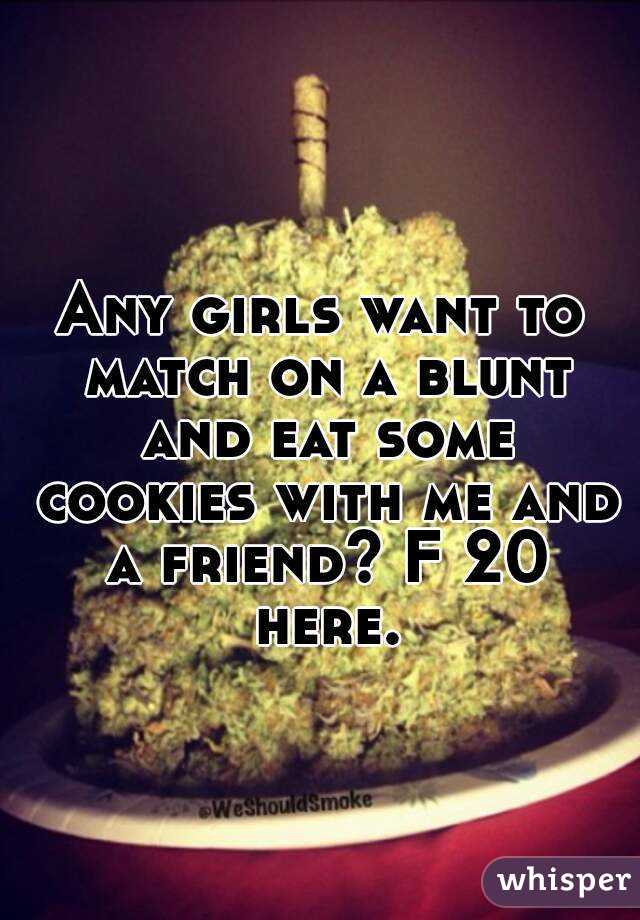 Any girls want to match on a blunt and eat some cookies with me and a friend? F 20 here.