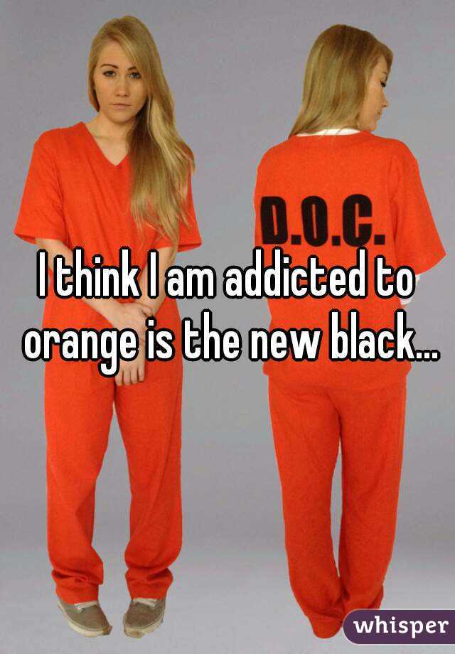 I think I am addicted to orange is the new black...