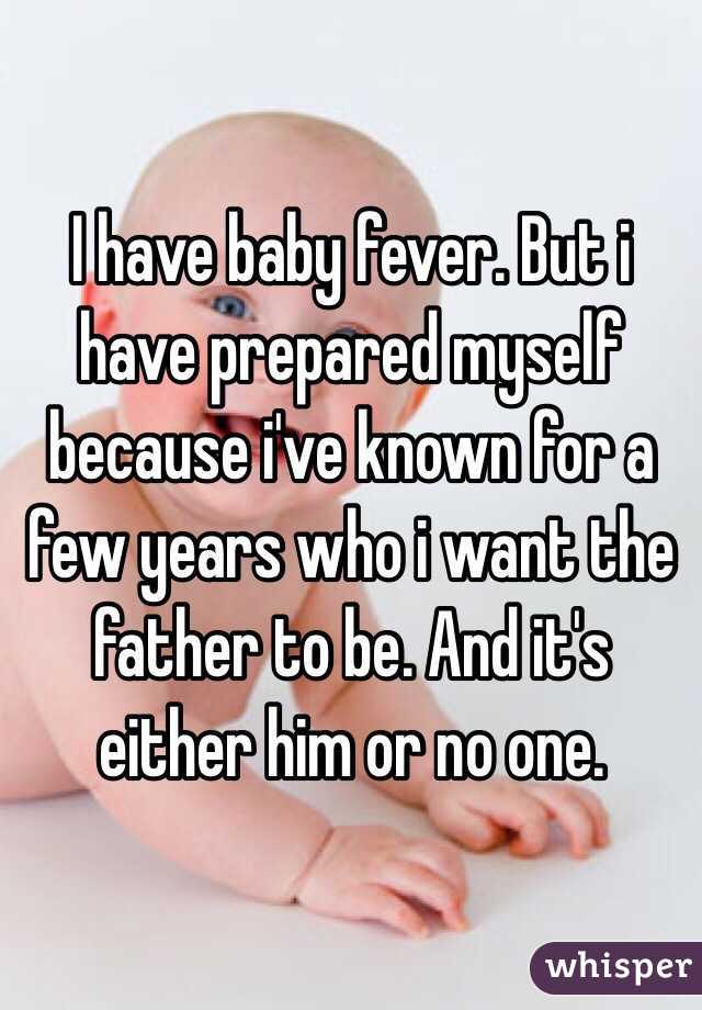 I have baby fever. But i have prepared myself because i've known for a few years who i want the father to be. And it's either him or no one. 