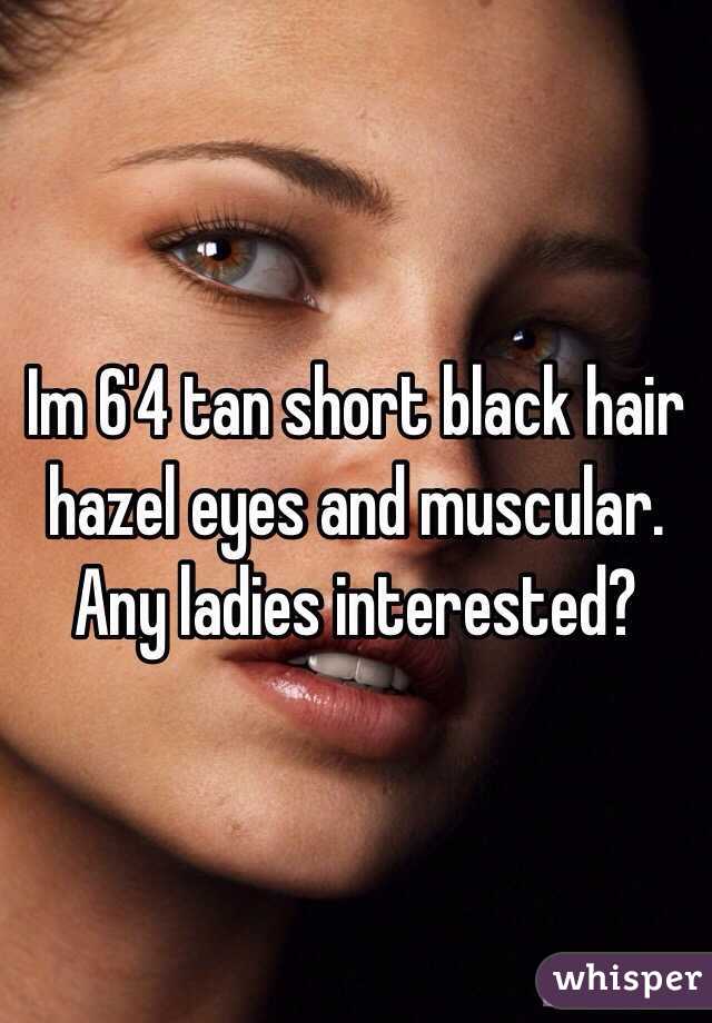 Im 6'4 tan short black hair hazel eyes and muscular. Any ladies interested? 