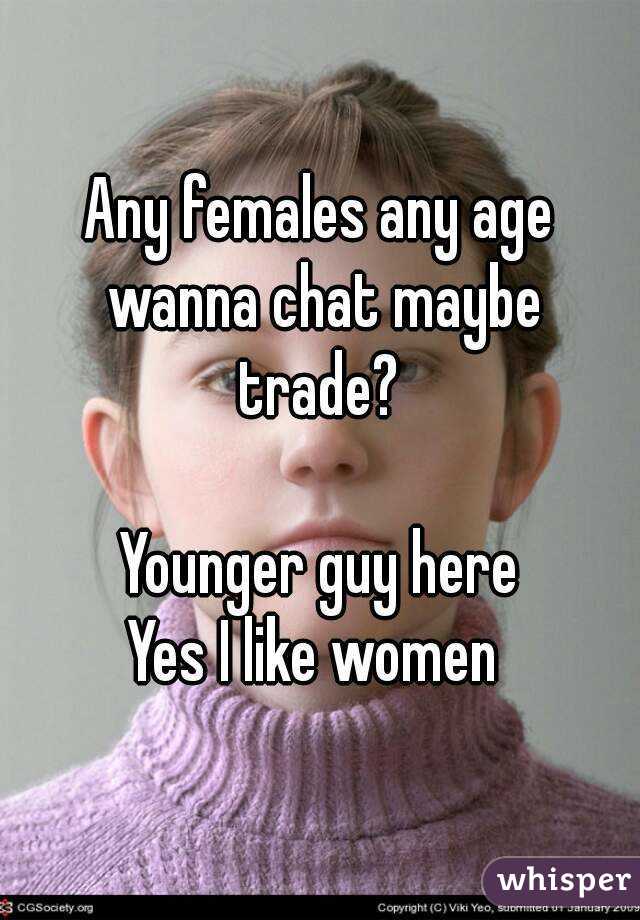 Any females any age wanna chat maybe trade? 

 Younger guy here 
Yes I like women 