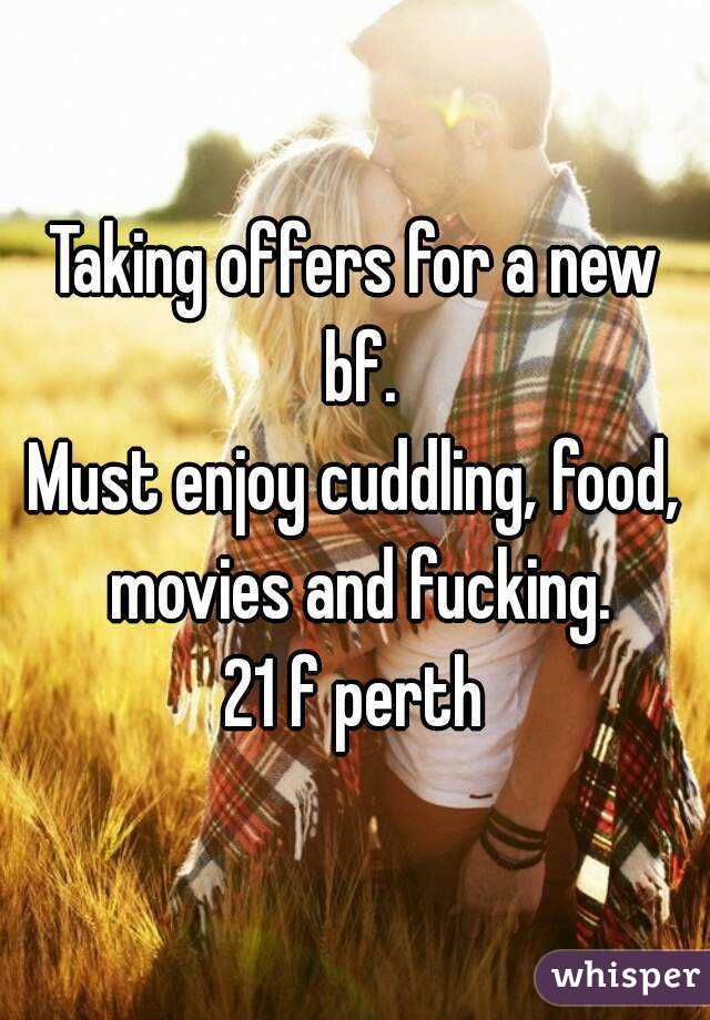 Taking offers for a new bf.
Must enjoy cuddling, food, movies and fucking.
21 f perth
