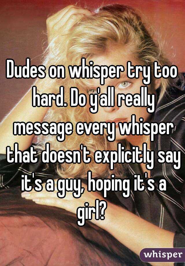 Dudes on whisper try too hard. Do y'all really message every whisper that doesn't explicitly say it's a guy, hoping it's a girl? 