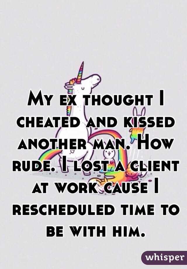 My ex thought I cheated and kissed another man. How rude. I lost a client at work cause I rescheduled time to be with him. 