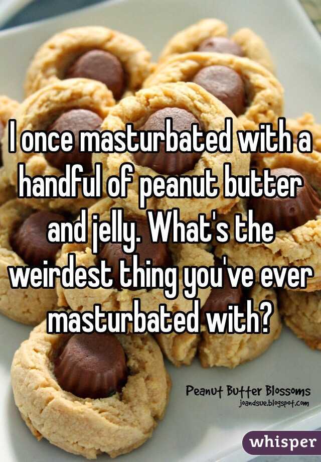 I once masturbated with a handful of peanut butter and jelly. What's the weirdest thing you've ever masturbated with?