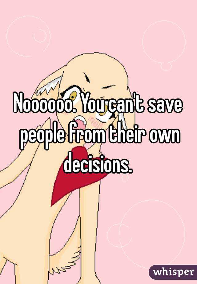 Noooooo. You can't save people from their own decisions. 