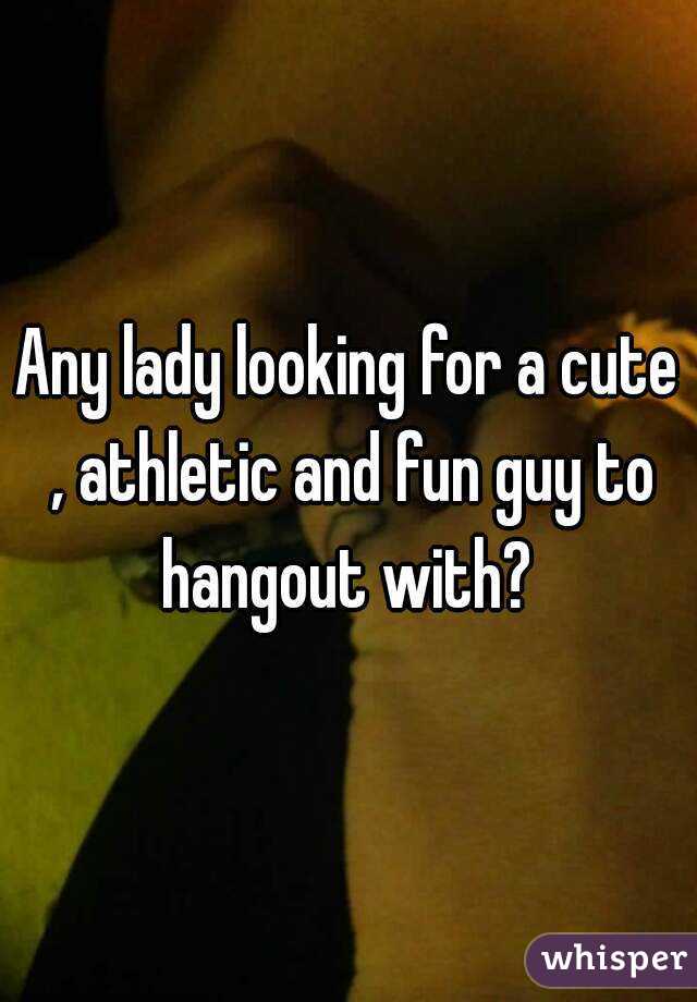 Any lady looking for a cute , athletic and fun guy to hangout with? 