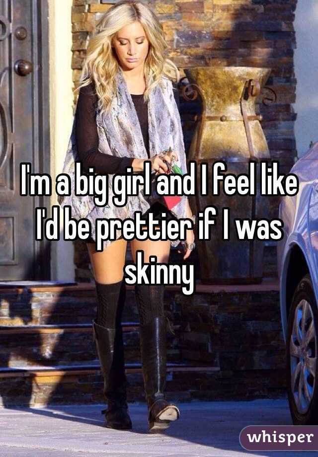 I'm a big girl and I feel like I'd be prettier if I was skinny
