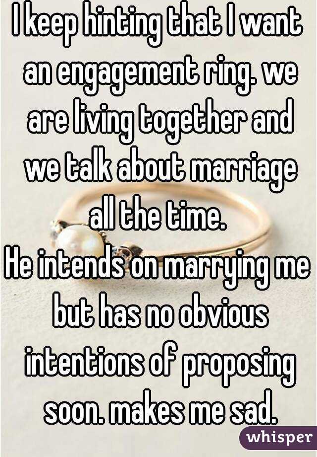 I keep hinting that I want an engagement ring. we are living together and we talk about marriage all the time. 
He intends on marrying me but has no obvious intentions of proposing soon. makes me sad.