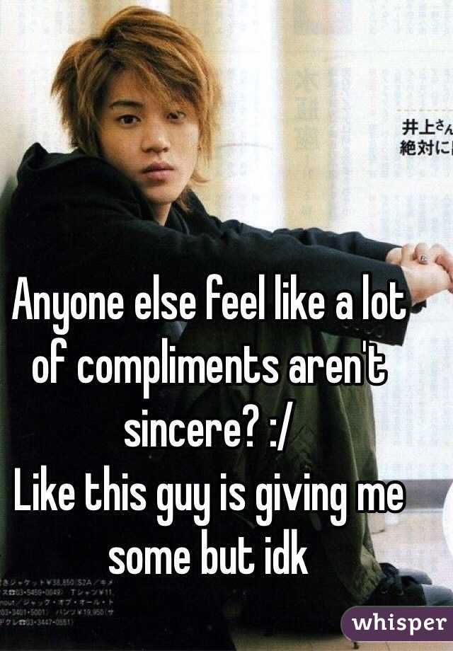Anyone else feel like a lot of compliments aren't sincere? :/ 
Like this guy is giving me some but idk
