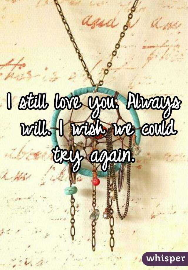 I still love you. Always will. I wish we could try again. 