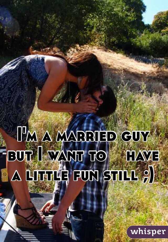 I'm a married guy but I want to    have a little fun still ;)