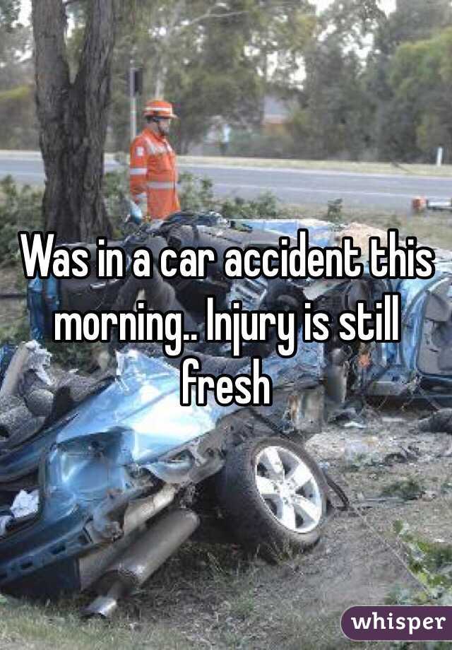 Was in a car accident this morning.. Injury is still fresh 