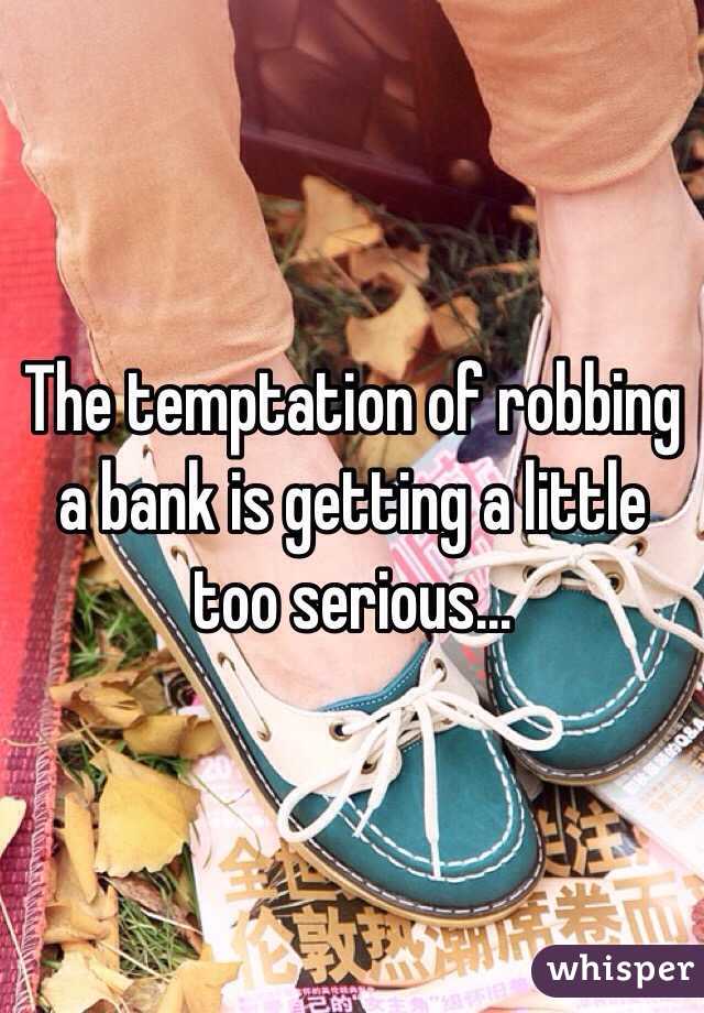 The temptation of robbing a bank is getting a little too serious... 