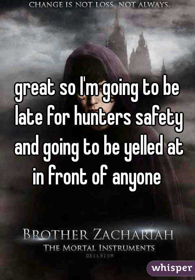 great so I'm going to be late for hunters safety and going to be yelled at in front of anyone 